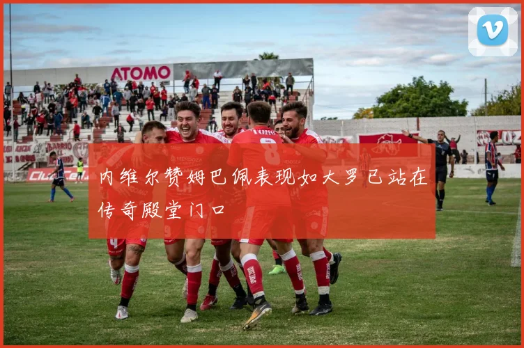内维尔赞姆巴佩表现如大罗已站在传奇殿堂门口
