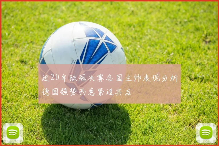 近20年欧冠决赛各国主帅表现分析德国强势西意紧追其后