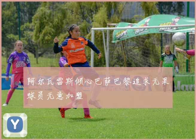 阿尔瓦雷斯倾心巴萨巴黎追求无果球员无意加盟