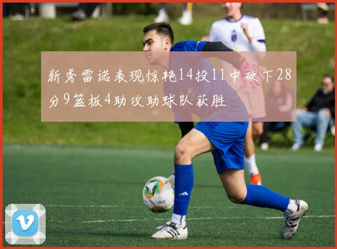 新秀雷诺表现惊艳14投11中砍下28分9篮板4助攻助球队获胜