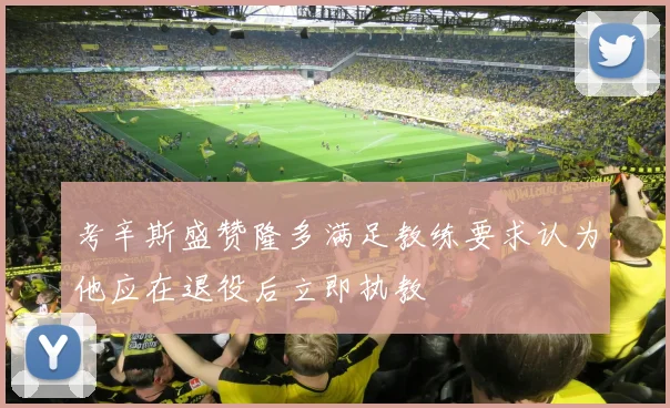 考辛斯盛赞隆多满足教练要求认为他应在退役后立即执教