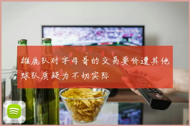 雄鹿队对字母哥的交易要价遭其他球队质疑为不切实际
