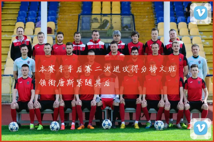本赛季季后赛二次进攻得分榜文班领衔唐斯紧随其后