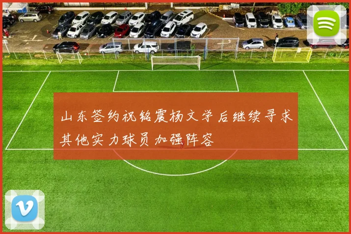 山东签约祝铭震杨文学后继续寻求其他实力球员加强阵容
