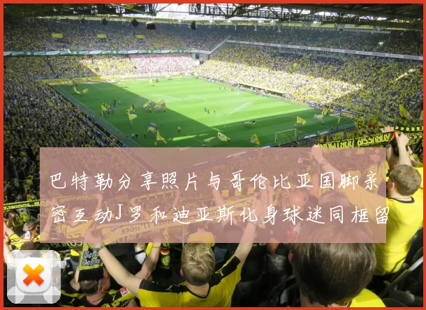 巴特勒分享照片与哥伦比亚国脚亲密互动J罗和迪亚斯化身球迷同框留念