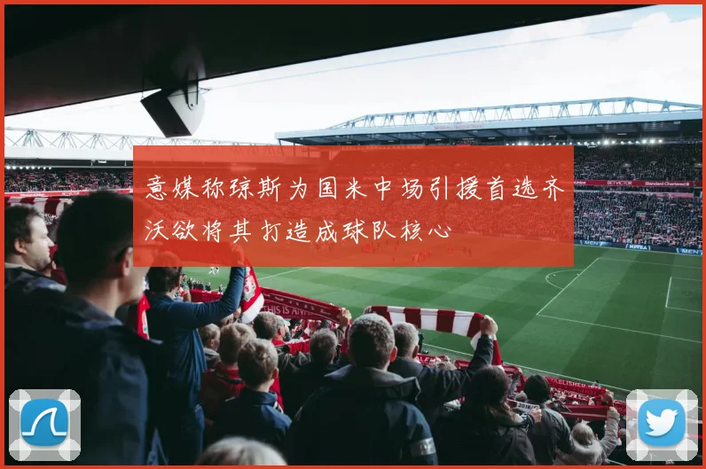 意媒称琼斯为国米中场引援首选齐沃欲将其打造成球队核心