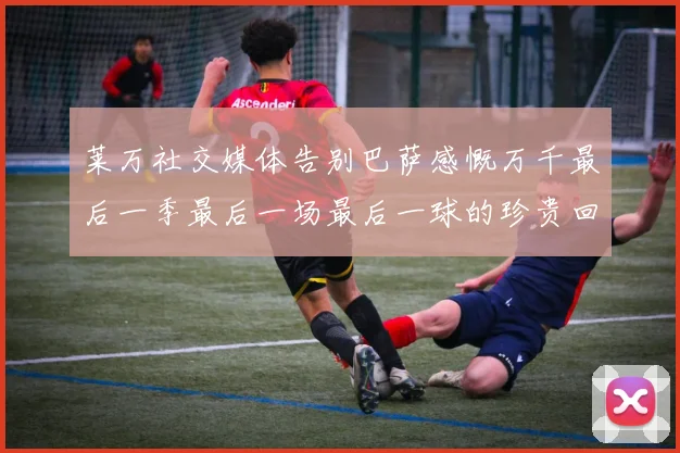 莱万社交媒体告别巴萨感慨万千最后一季最后一场最后一球的珍贵回忆