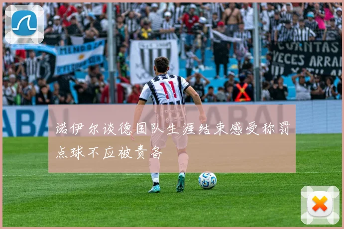 诺伊尔谈德国队生涯结束感受称罚点球不应被责备