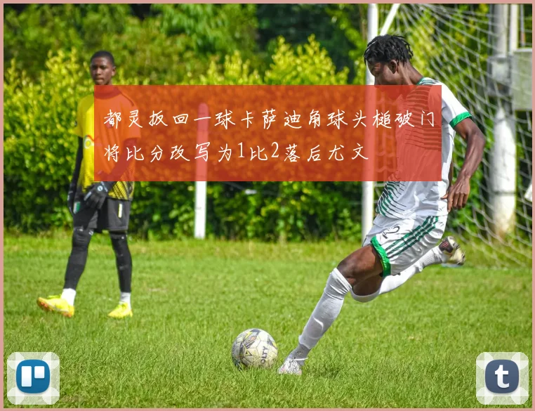 都灵扳回一球卡萨迪角球头槌破门将比分改写为1比2落后尤文