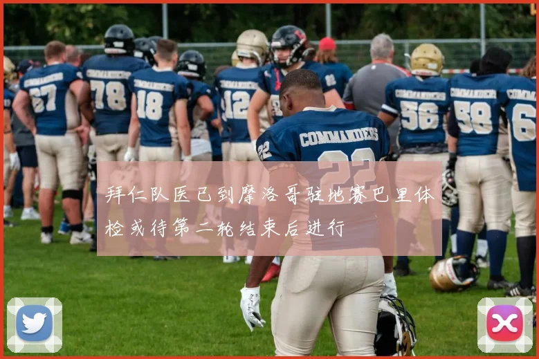 拜仁队医已到摩洛哥驻地赛巴里体检或待第二轮结束后进行
