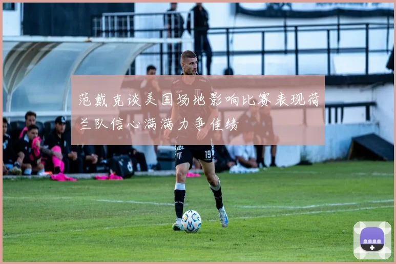 范戴克谈美国场地影响比赛表现荷兰队信心满满力争佳绩