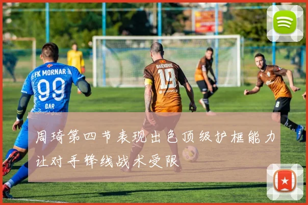 周琦第四节表现出色顶级护框能力让对手锋线战术受限