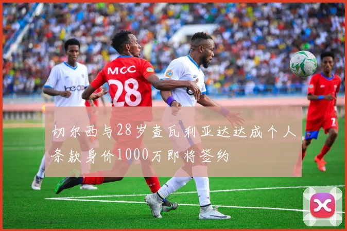 切尔西与28岁查瓦利亚达达成个人条款身价1000万即将签约