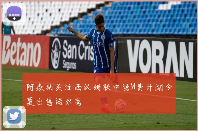 阿森纳关注西汉姆联中场M费计划今夏出售诺尔高