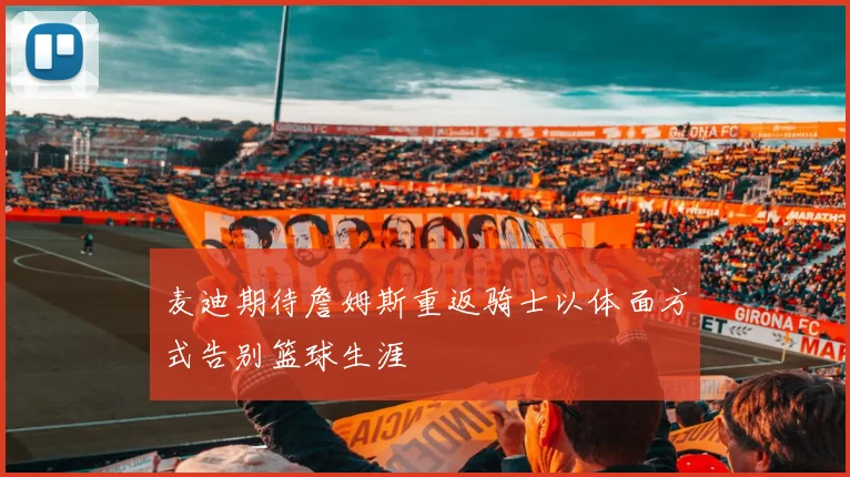 麦迪期待詹姆斯重返骑士以体面方式告别篮球生涯