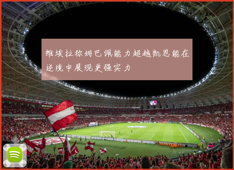 维埃拉称姆巴佩能力超越凯恩能在逆境中展现更强实力