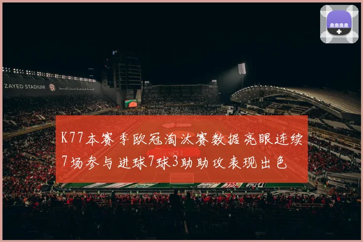 K77本赛季欧冠淘汰赛数据亮眼连续7场参与进球7球3助助攻表现出色