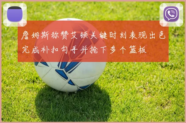 詹姆斯称赞艾顿关键时刻表现出色完成补扣勾手并抢下多个篮板