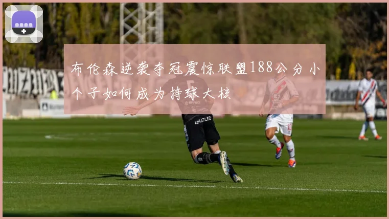 布伦森逆袭夺冠震惊联盟188公分小个子如何成为持球大核