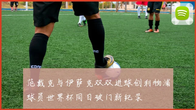 范戴克与伊萨克双双进球创利物浦球员世界杯同日破门新纪录