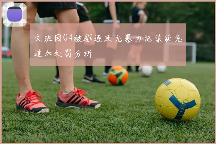 文班因G4被驱逐及无暴力记录获免追加处罚分析