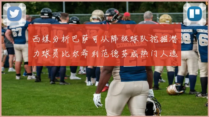 西媒分析巴萨可从降级球队挖掘潜力球员比尔希利范德芬成热门人选