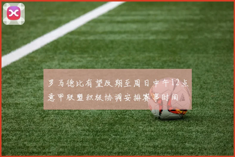 罗马德比有望改期至周日中午12点意甲联盟积极协调安排赛事时间
