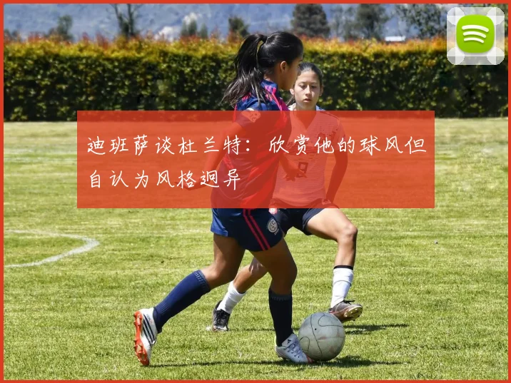 迪班萨谈杜兰特：欣赏他的球风但自认为风格迥异