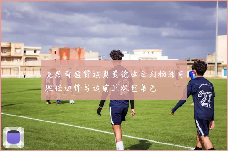 克劳奇盛赞迪奥曼德适合利物浦可胜任边锋与边前卫双重角色