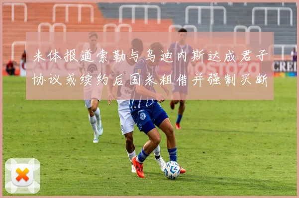 米体报道索勒与乌迪内斯达成君子协议或续约后国米租借并强制买断