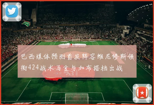 巴西媒体预测首发阵容维尼修斯领衔424战术马金与加布搭档出战