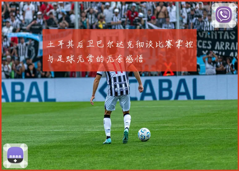 土耳其后卫巴尔达克彻谈比赛掌控与足球无常的无奈感悟