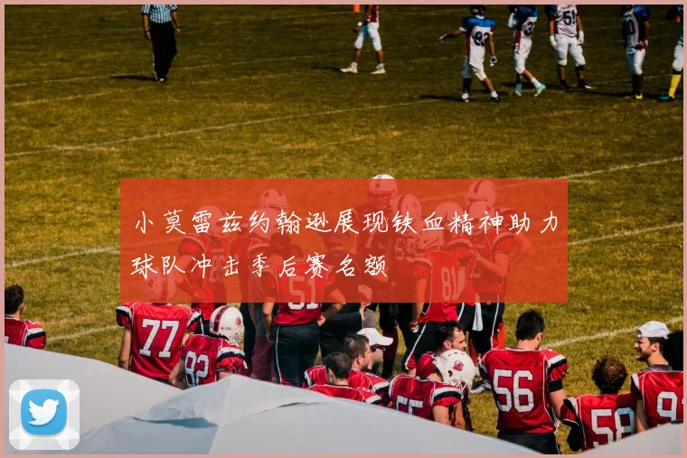 小莫雷兹约翰逊展现铁血精神助力球队冲击季后赛名额