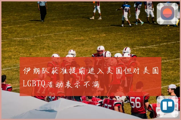 伊朗队获准提前进入美国但对美国LGBTQ活动表示不满