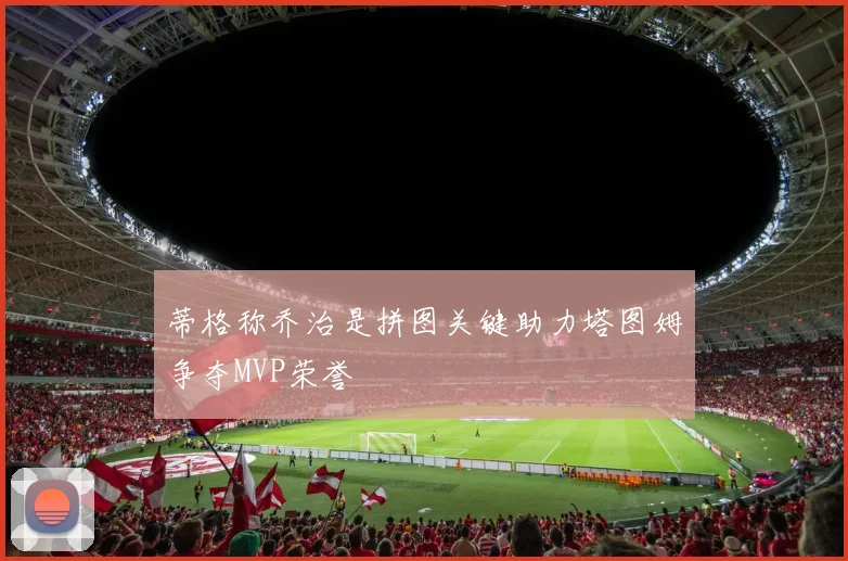 蒂格称乔治是拼图关键助力塔图姆争夺MVP荣誉