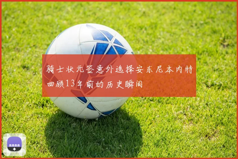 骑士状元签意外选择安东尼本内特回顾13年前的历史瞬间